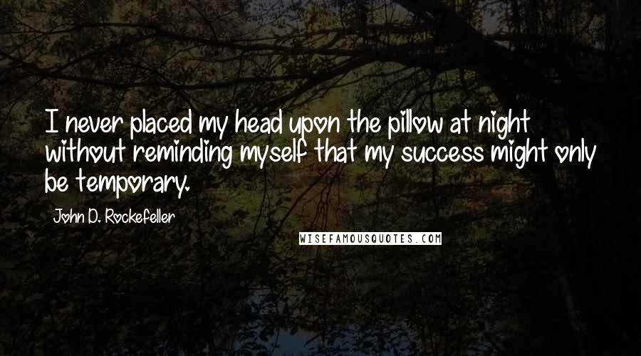 John D. Rockefeller Quotes: I never placed my head upon the pillow at night without reminding myself that my success might only be temporary.