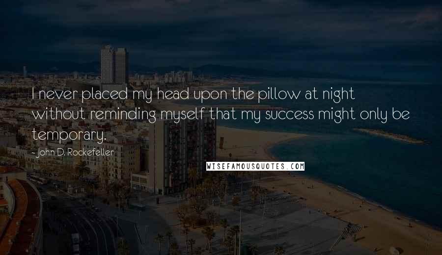 John D. Rockefeller Quotes: I never placed my head upon the pillow at night without reminding myself that my success might only be temporary.