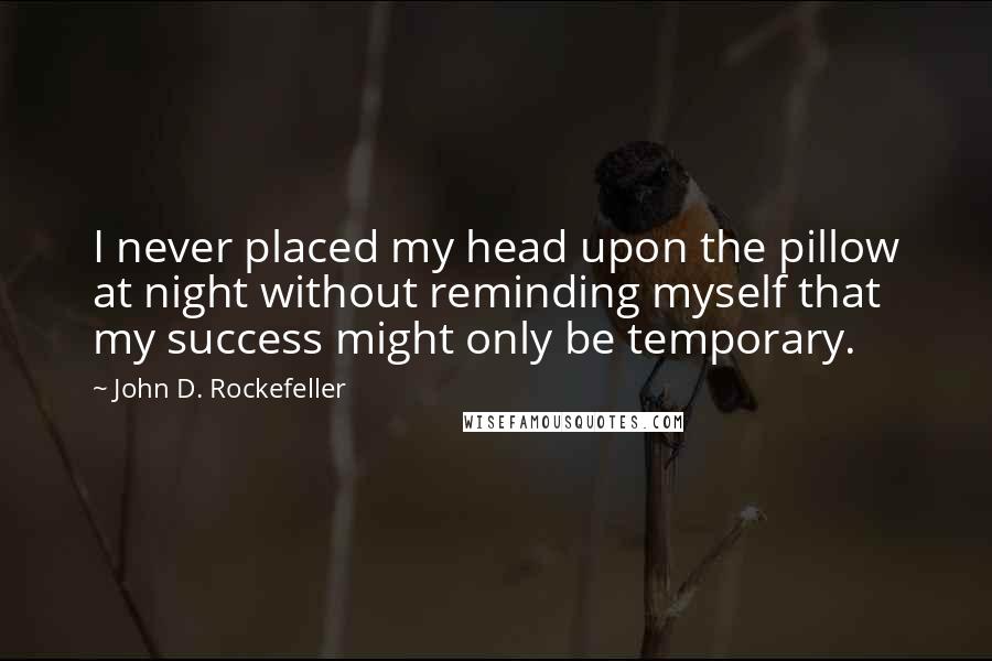 John D. Rockefeller Quotes: I never placed my head upon the pillow at night without reminding myself that my success might only be temporary.