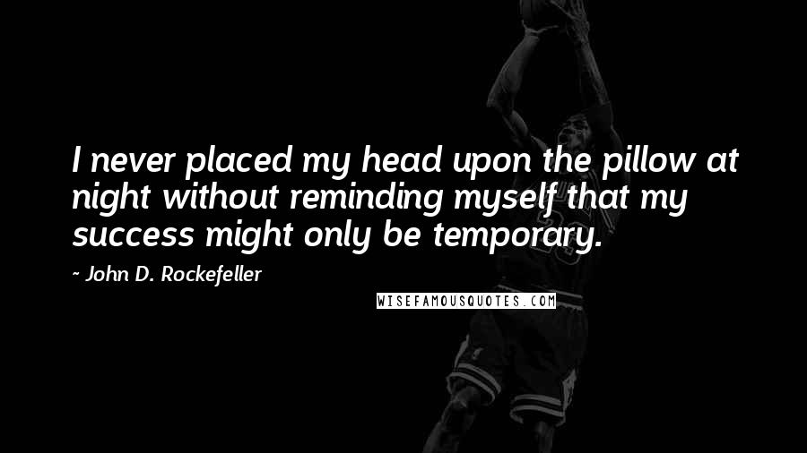 John D. Rockefeller Quotes: I never placed my head upon the pillow at night without reminding myself that my success might only be temporary.