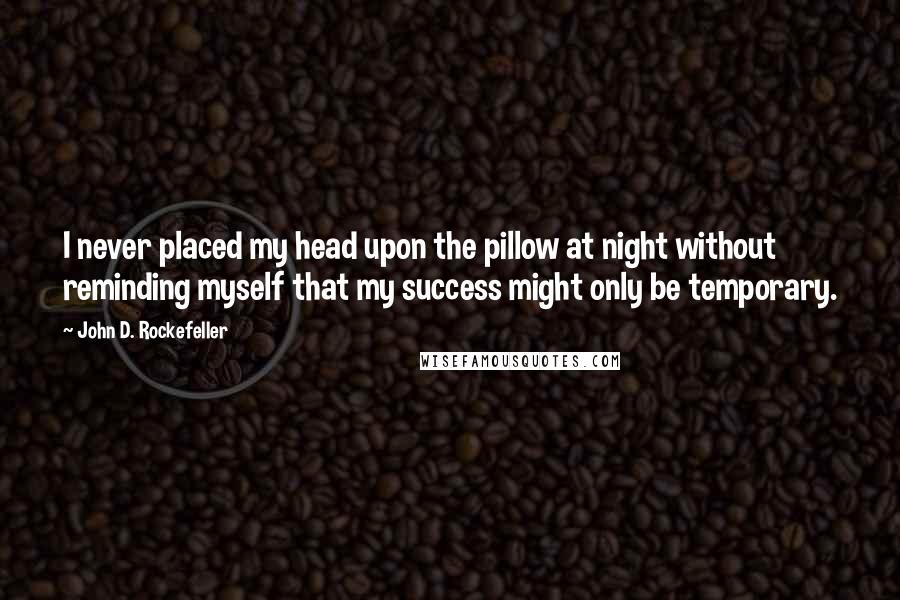 John D. Rockefeller Quotes: I never placed my head upon the pillow at night without reminding myself that my success might only be temporary.