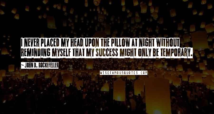 John D. Rockefeller Quotes: I never placed my head upon the pillow at night without reminding myself that my success might only be temporary.