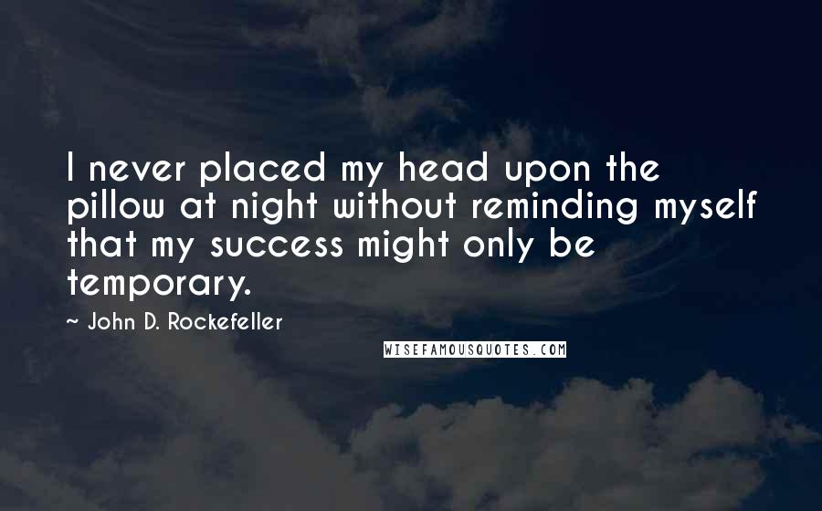 John D. Rockefeller Quotes: I never placed my head upon the pillow at night without reminding myself that my success might only be temporary.