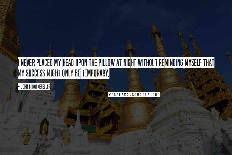 John D. Rockefeller Quotes: I never placed my head upon the pillow at night without reminding myself that my success might only be temporary.