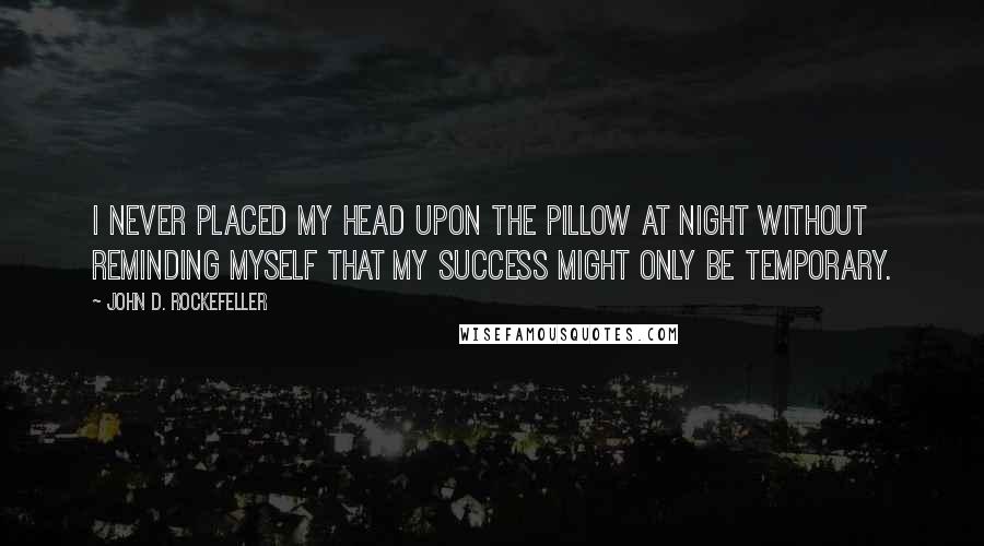 John D. Rockefeller Quotes: I never placed my head upon the pillow at night without reminding myself that my success might only be temporary.