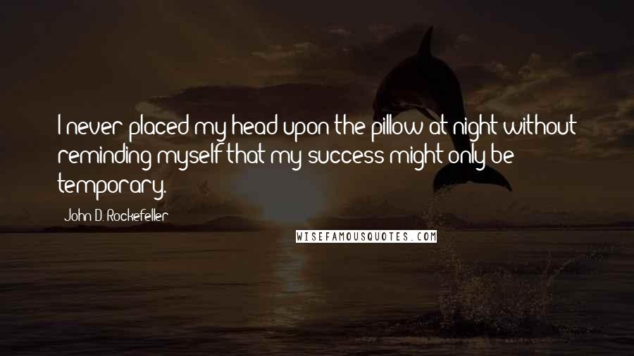 John D. Rockefeller Quotes: I never placed my head upon the pillow at night without reminding myself that my success might only be temporary.