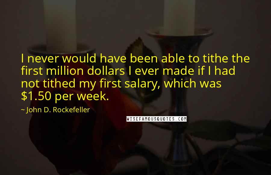 John D. Rockefeller Quotes: I never would have been able to tithe the first million dollars I ever made if I had not tithed my first salary, which was $1.50 per week.