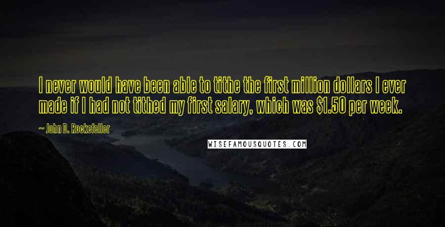 John D. Rockefeller Quotes: I never would have been able to tithe the first million dollars I ever made if I had not tithed my first salary, which was $1.50 per week.