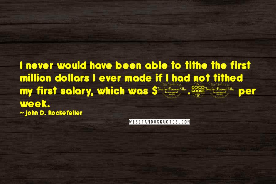 John D. Rockefeller Quotes: I never would have been able to tithe the first million dollars I ever made if I had not tithed my first salary, which was $1.50 per week.