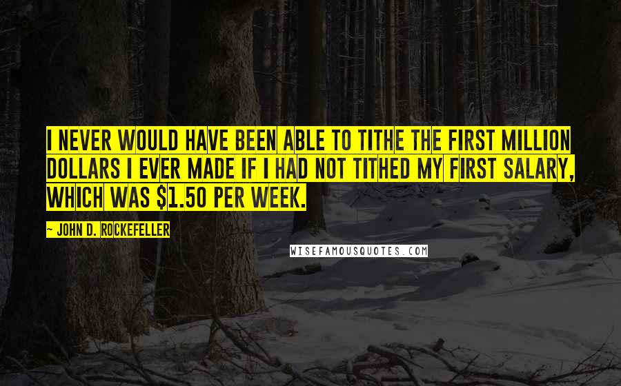 John D. Rockefeller Quotes: I never would have been able to tithe the first million dollars I ever made if I had not tithed my first salary, which was $1.50 per week.