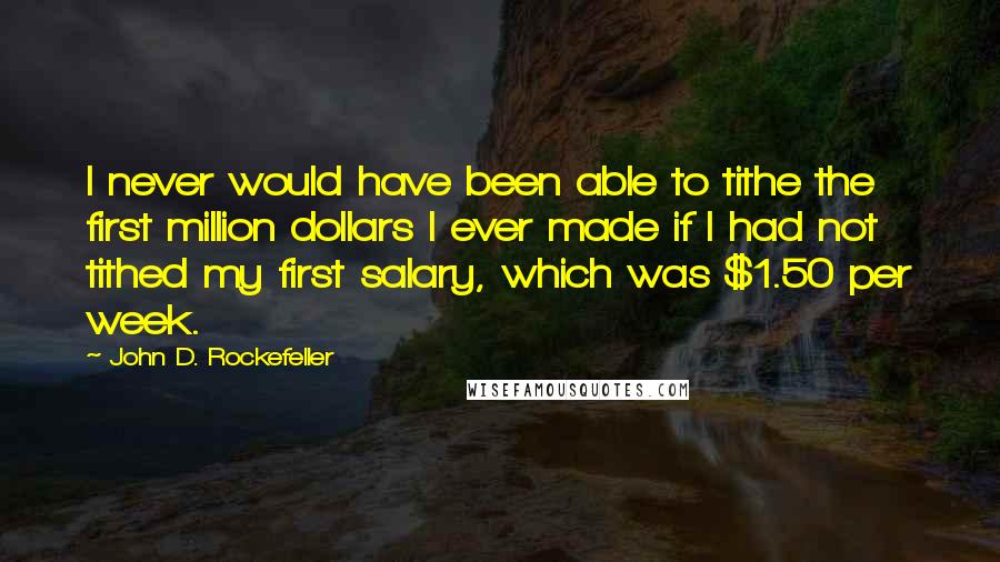John D. Rockefeller Quotes: I never would have been able to tithe the first million dollars I ever made if I had not tithed my first salary, which was $1.50 per week.