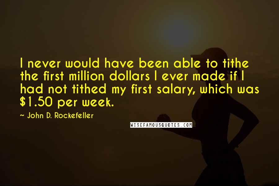 John D. Rockefeller Quotes: I never would have been able to tithe the first million dollars I ever made if I had not tithed my first salary, which was $1.50 per week.