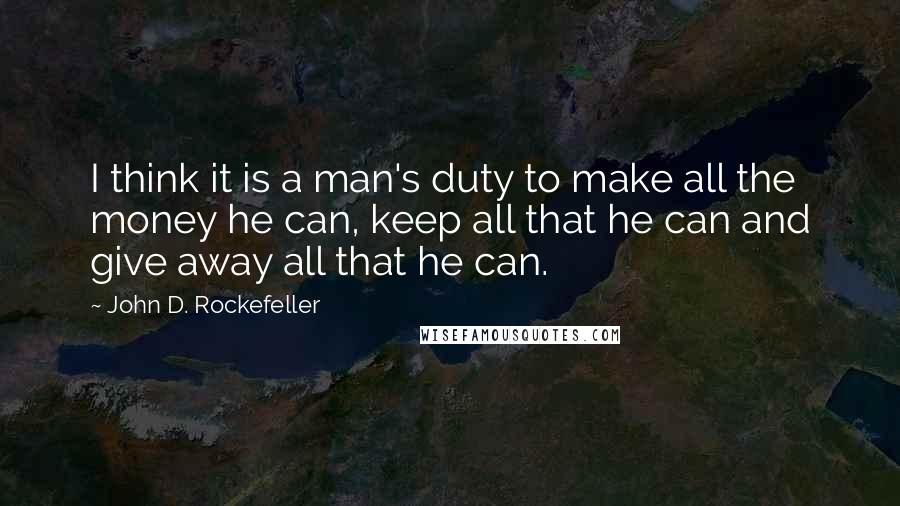 John D. Rockefeller Quotes: I think it is a man's duty to make all the money he can, keep all that he can and give away all that he can.