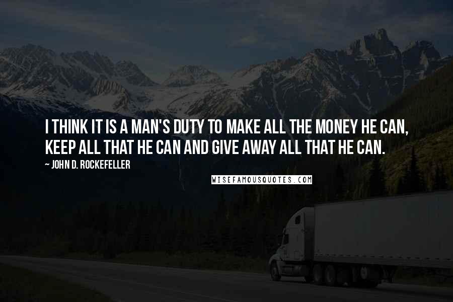 John D. Rockefeller Quotes: I think it is a man's duty to make all the money he can, keep all that he can and give away all that he can.