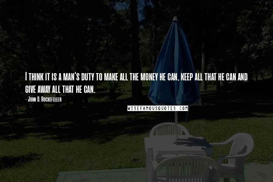 John D. Rockefeller Quotes: I think it is a man's duty to make all the money he can, keep all that he can and give away all that he can.