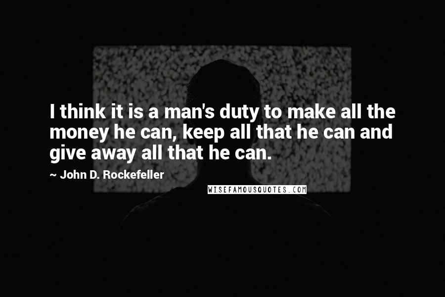 John D. Rockefeller Quotes: I think it is a man's duty to make all the money he can, keep all that he can and give away all that he can.