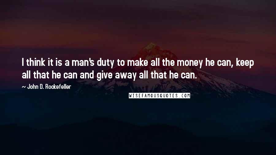 John D. Rockefeller Quotes: I think it is a man's duty to make all the money he can, keep all that he can and give away all that he can.