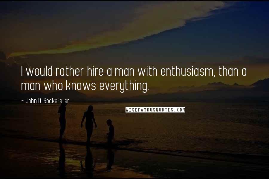 John D. Rockefeller Quotes: I would rather hire a man with enthusiasm, than a man who knows everything.