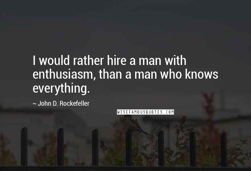 John D. Rockefeller Quotes: I would rather hire a man with enthusiasm, than a man who knows everything.