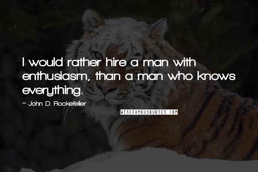 John D. Rockefeller Quotes: I would rather hire a man with enthusiasm, than a man who knows everything.