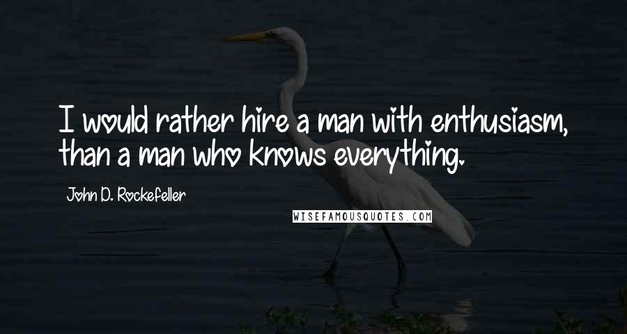 John D. Rockefeller Quotes: I would rather hire a man with enthusiasm, than a man who knows everything.