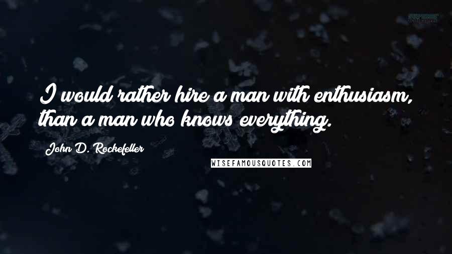 John D. Rockefeller Quotes: I would rather hire a man with enthusiasm, than a man who knows everything.