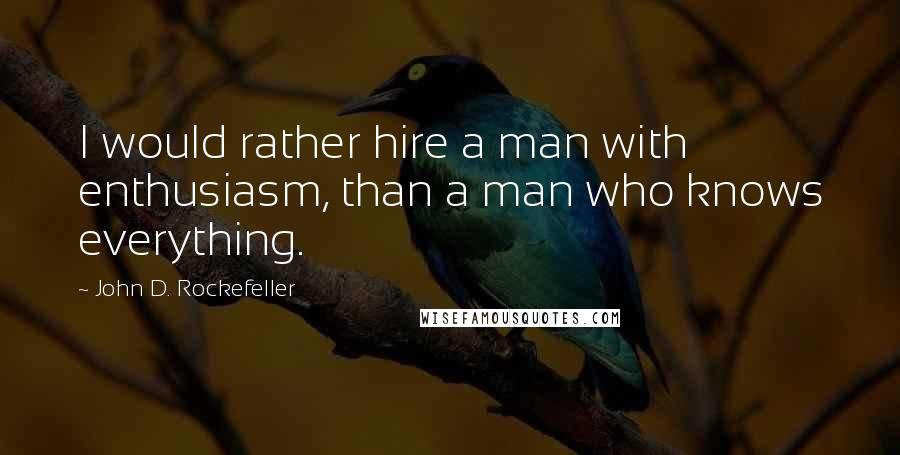 John D. Rockefeller Quotes: I would rather hire a man with enthusiasm, than a man who knows everything.