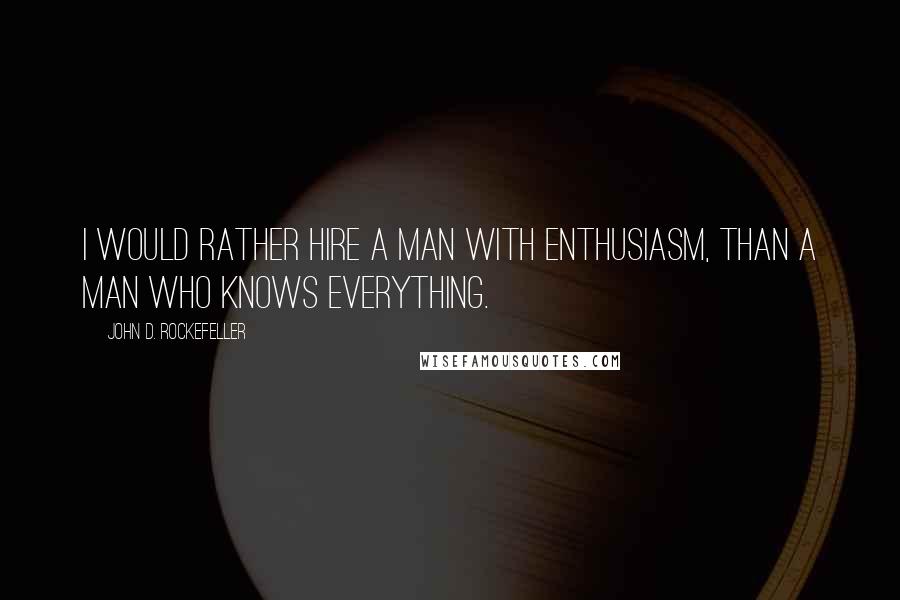 John D. Rockefeller Quotes: I would rather hire a man with enthusiasm, than a man who knows everything.