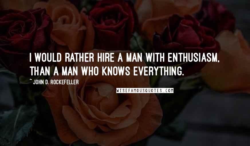 John D. Rockefeller Quotes: I would rather hire a man with enthusiasm, than a man who knows everything.