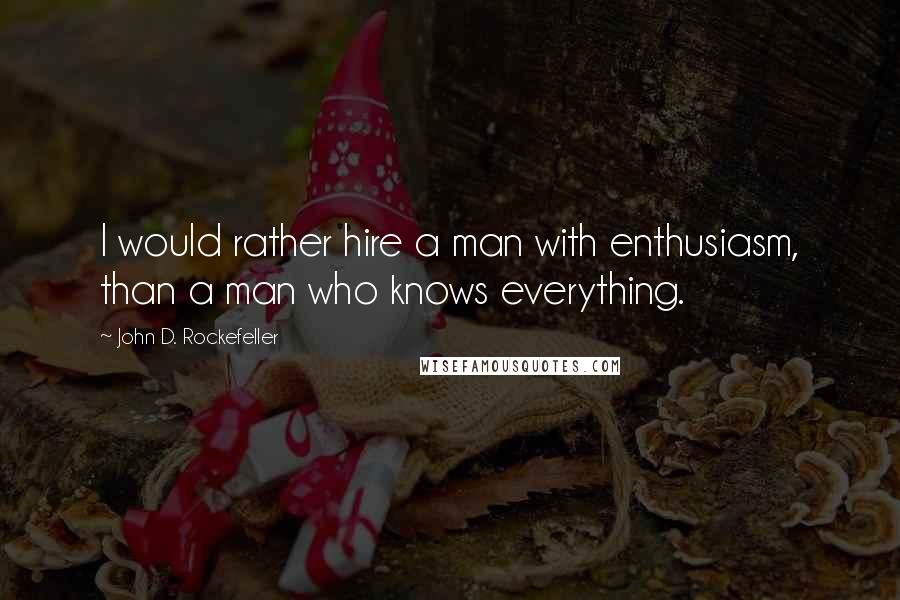 John D. Rockefeller Quotes: I would rather hire a man with enthusiasm, than a man who knows everything.