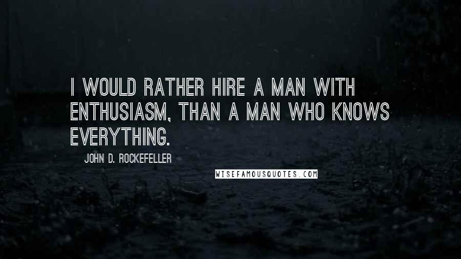 John D. Rockefeller Quotes: I would rather hire a man with enthusiasm, than a man who knows everything.