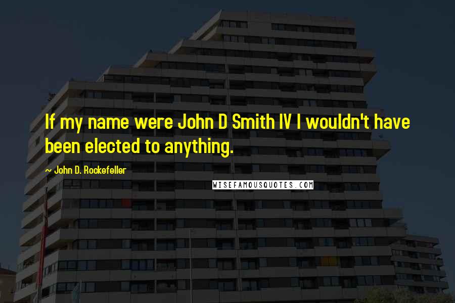 John D. Rockefeller Quotes: If my name were John D Smith IV I wouldn't have been elected to anything.