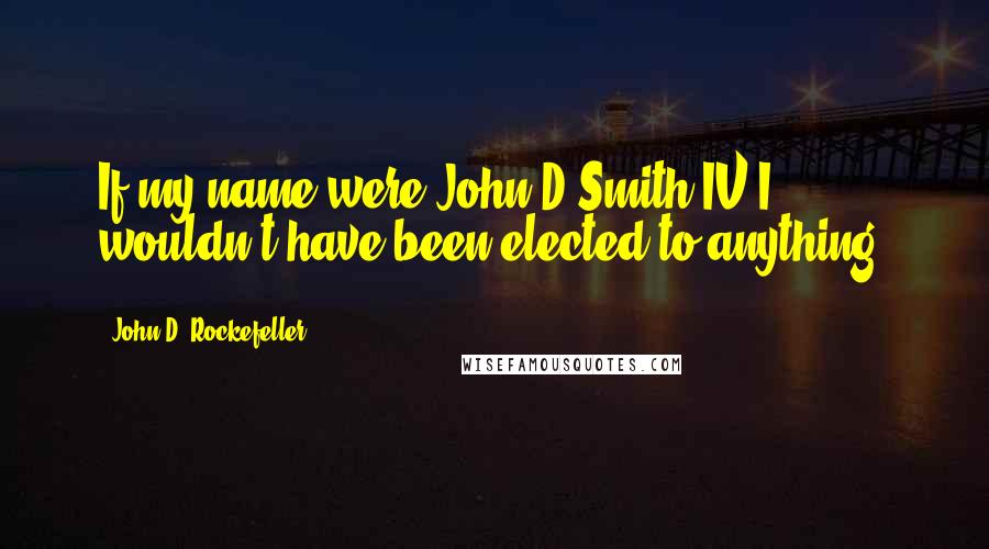 John D. Rockefeller Quotes: If my name were John D Smith IV I wouldn't have been elected to anything.