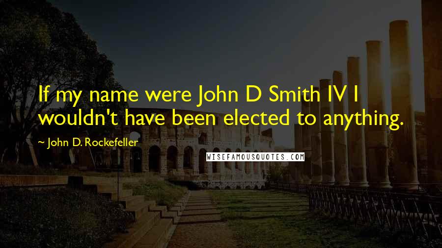 John D. Rockefeller Quotes: If my name were John D Smith IV I wouldn't have been elected to anything.