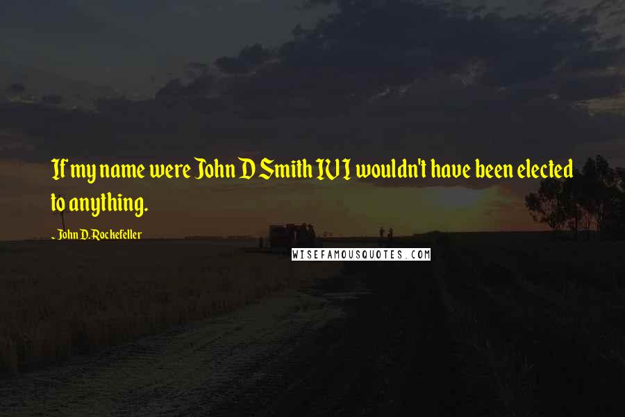 John D. Rockefeller Quotes: If my name were John D Smith IV I wouldn't have been elected to anything.