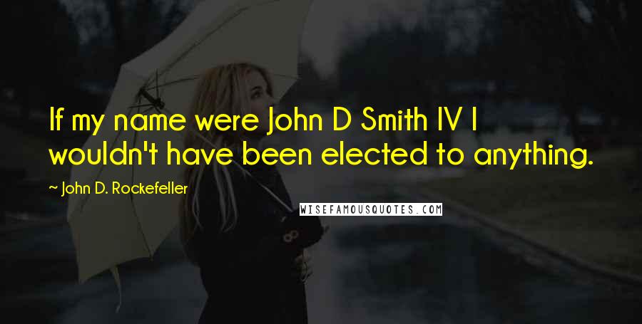 John D. Rockefeller Quotes: If my name were John D Smith IV I wouldn't have been elected to anything.