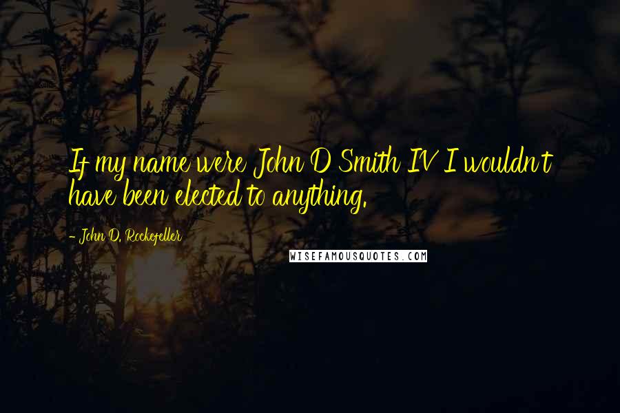 John D. Rockefeller Quotes: If my name were John D Smith IV I wouldn't have been elected to anything.