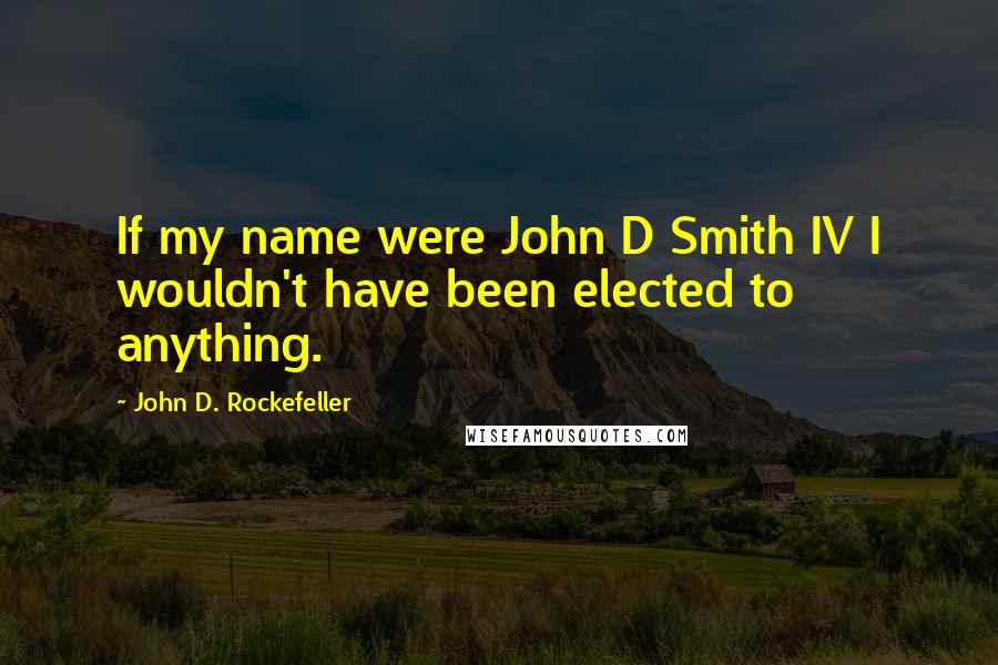 John D. Rockefeller Quotes: If my name were John D Smith IV I wouldn't have been elected to anything.