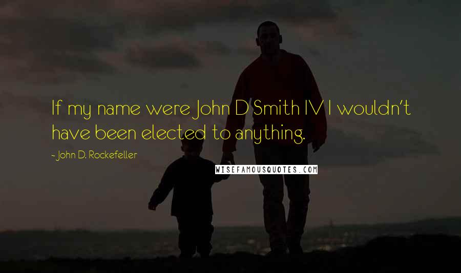 John D. Rockefeller Quotes: If my name were John D Smith IV I wouldn't have been elected to anything.