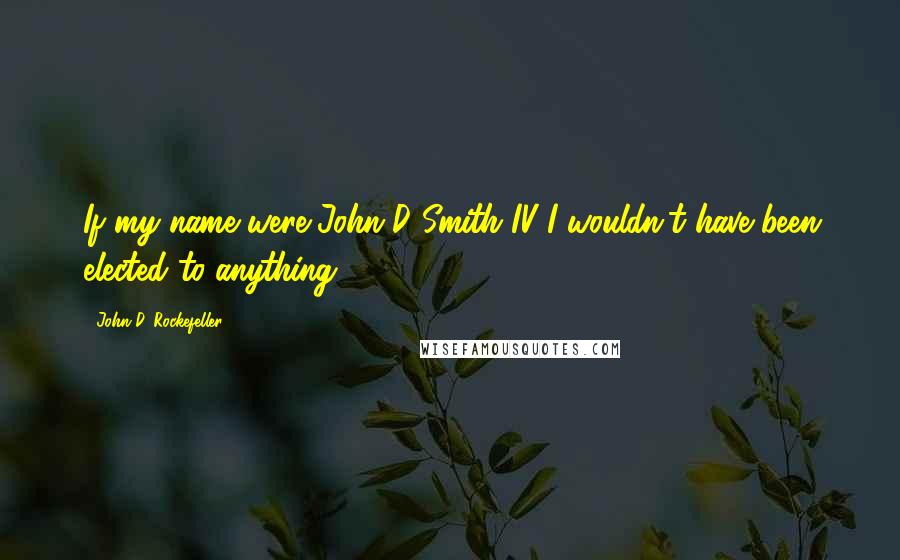 John D. Rockefeller Quotes: If my name were John D Smith IV I wouldn't have been elected to anything.