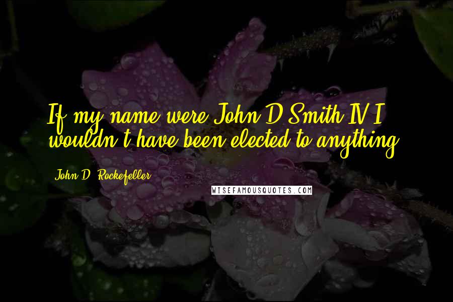 John D. Rockefeller Quotes: If my name were John D Smith IV I wouldn't have been elected to anything.