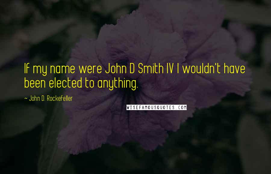 John D. Rockefeller Quotes: If my name were John D Smith IV I wouldn't have been elected to anything.