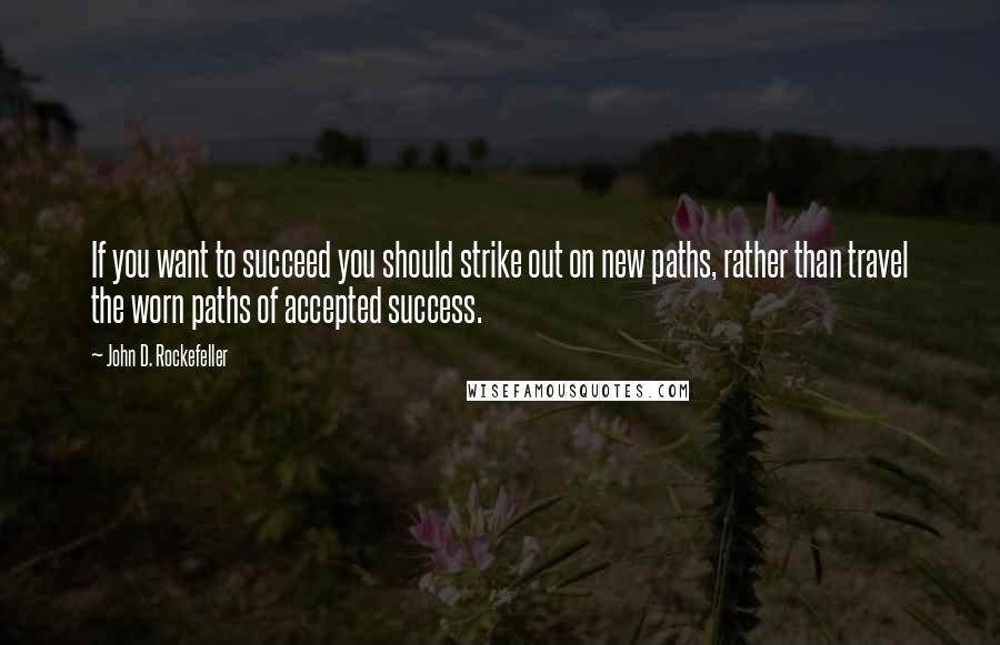 John D. Rockefeller Quotes: If you want to succeed you should strike out on new paths, rather than travel the worn paths of accepted success.