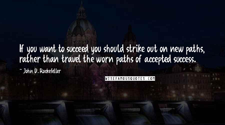 John D. Rockefeller Quotes: If you want to succeed you should strike out on new paths, rather than travel the worn paths of accepted success.