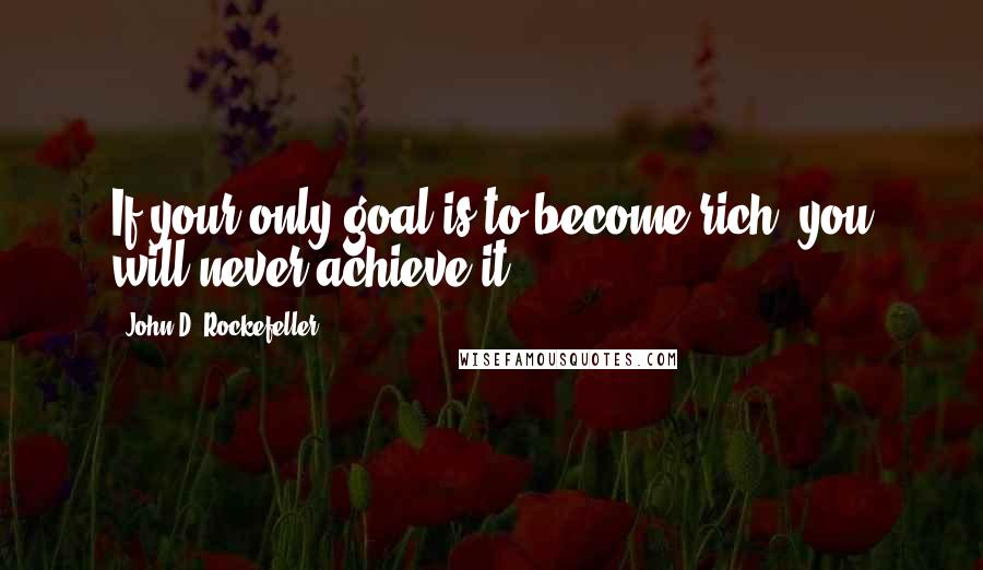 John D. Rockefeller Quotes: If your only goal is to become rich, you will never achieve it.