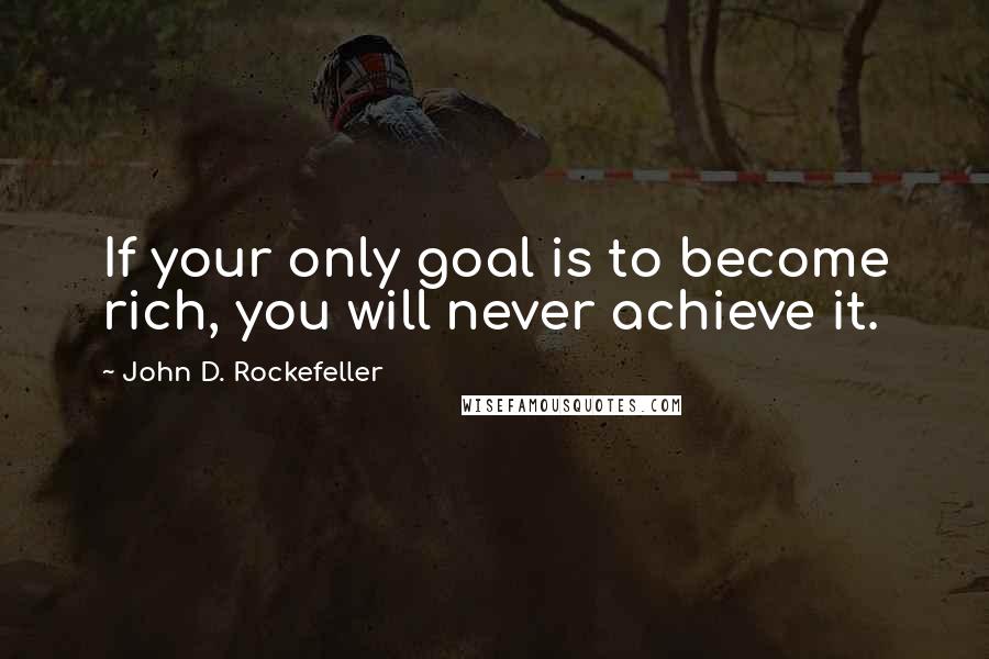 John D. Rockefeller Quotes: If your only goal is to become rich, you will never achieve it.