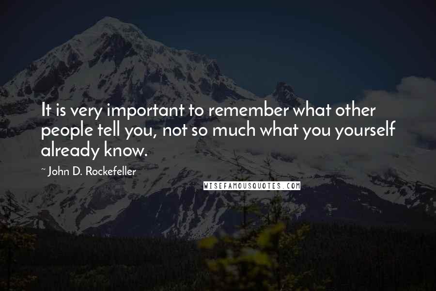 John D. Rockefeller Quotes: It is very important to remember what other people tell you, not so much what you yourself already know.