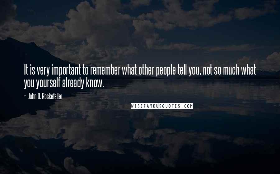 John D. Rockefeller Quotes: It is very important to remember what other people tell you, not so much what you yourself already know.