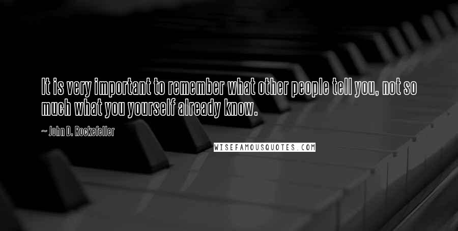 John D. Rockefeller Quotes: It is very important to remember what other people tell you, not so much what you yourself already know.