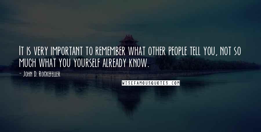 John D. Rockefeller Quotes: It is very important to remember what other people tell you, not so much what you yourself already know.